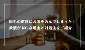 脱毛の前日にお酒をのんでしまった！飲酒がNGな理由と対処法をご紹介