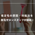 【脱毛OK？】埋没毛の原因・対処法を脱毛サロンスタッフが解説！