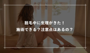 脱毛中に生理がきた！施術できる？注意点はあるの？