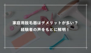 家庭用脱毛器はデメリットが多い？経験者の声をもとに解明！